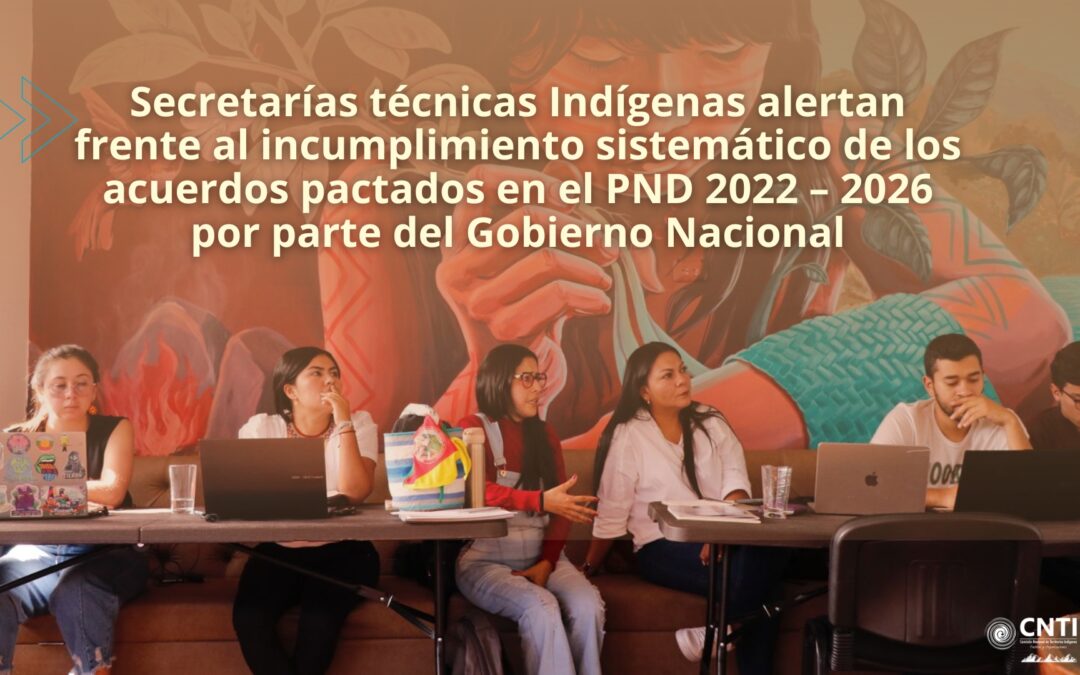Secretarías técnicas Indígenas alertan frente al incumplimiento sistemático de los acuerdos pactados en el PND 2022 – 2026 por parte del Gobierno Nacional